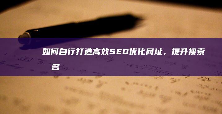 如何自行打造高效SEO优化网址，提升搜索排名与流量？